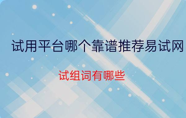 试用平台哪个靠谱推荐易试网 试组词有哪些？